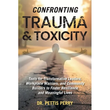 Confronting Trauma and Toxicity: Tools for Transformative Leaders, Workplace Warriors, and Community Builders to Foster Resilience and Meaningful Live