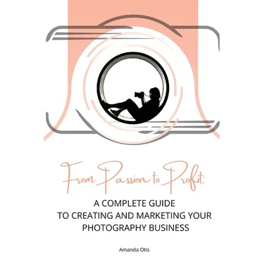 From Passion to Profit: A Complete Guide to Creating and Marketing Your Photography Business