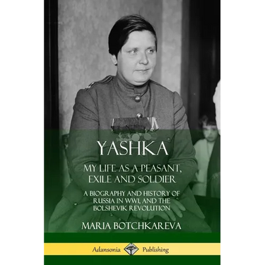 Yashka: My Life as a Peasant, Exile and Soldier; A Biography and History of Russia in WW1, and the Bolshevik Revolution