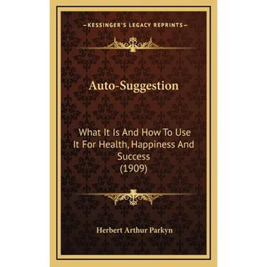 Auto-Suggestion: What It Is And How To Use It For Health, Happiness And Success (1909)