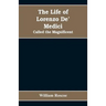The Life of Lorenzo De' Medici: Called the Magnificent