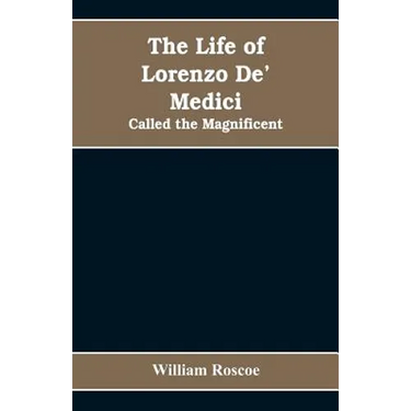 The Life of Lorenzo De' Medici: Called the Magnificent