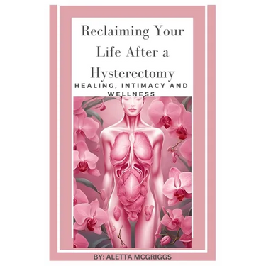 Reclaiming Your Life After a Hysterectomy Healing, Intimacy, and Wellness for Women: A Woman's Guide to Healing, Restoring Intimacy, and Embracing Wel