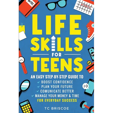 Life Skills for Teens: An Easy Step-By-Step Guide to Boost Confidence, Plan Your Future, Communicate Better, Manage Your Money & Time for Everyday Suc