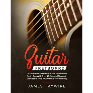 Guitar Fretboard: Discover How to Memorize The Fretboard in Just 1 Day With Over 40 Essential Tips and Exercises to Help You Improve Your Memory