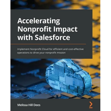 Accelerating Nonprofit Impact with Salesforce: Implement Nonprofit Cloud for efficient and cost-effective operations to drive your nonprofit mission