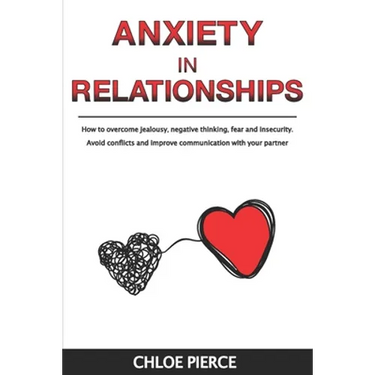 Anxiety in Relationships: How to Overcome Jealousy, Negative Thinking, Fear and Insecurity. Avoid Conflicts and Improve Communication with your Partne