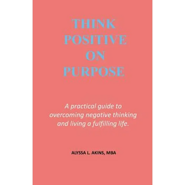 Think Positive on Purpose: A practical guide to over-coming negative thinking and living a fulfilling life