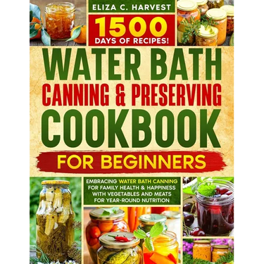 Water Bath Canning & Preserving Cookbook for Beginners: 1500 Days of Recipes! Embracing Water Bath Canning for Family Health & Happiness with Vegetabl