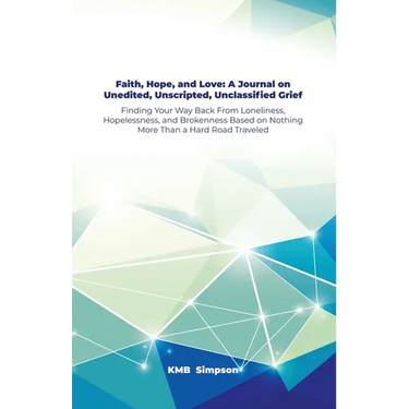 Faith, Hope, and Faith, Hope, and Love: A Journal on Unedited, Unscripted, Unclassified Grief: Finding Your Way Back From Loneliness, Hopelessness, an