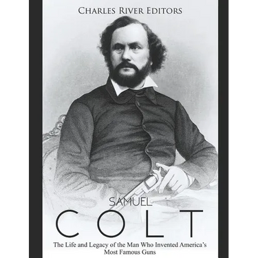 Samuel Colt: The Life and Legacy of the Man Who Invented America's Most Famous Guns