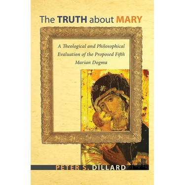 The Truth about Mary: A Theological and Philosophical Evaluation of the Proposed Fifth Marian Dogma