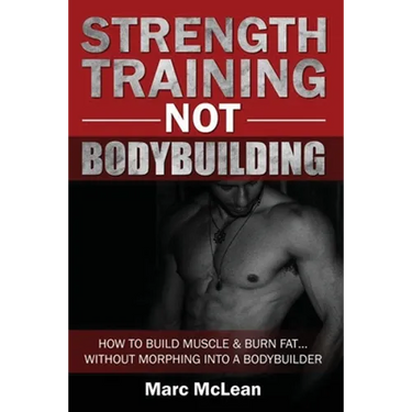 Strength Training NOT Bodybuilding: How To Build Muscle And Burn Fat...Without Morphing Into A Bodybuilder