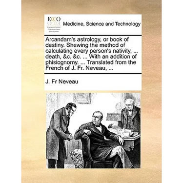 Arcandam's Astrology, or Book of Destiny. Shewing the Method of Calculating Every Person's Nativity, ... Death, &C. &C. ... with an Addition of Phisio