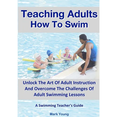 Teaching Adults How To Swim: Unlock The Art Of Adult Instruction And Overcome The Challenges Of Adult Swimming Lessons. A Swimming Teacher's Guide
