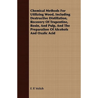 Chemical Methods for Utilizing Wood, Including Destructive Distillation, Recovery of Trupentine, Rosin, and Pulp, and the Preparation of Alcohols and