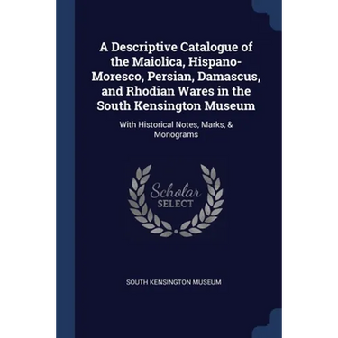 A Descriptive Catalogue of the Maiolica, Hispano-Moresco, Persian, Damascus, and Rhodian Wares in the South Kensington Museum: With Historical Notes,