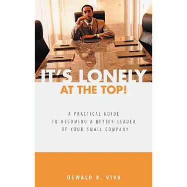 It's Lonely at the Top!: A Practical Guide to Becoming a Better Leader of Your Small Company