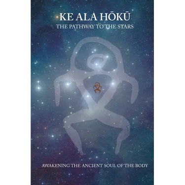 Ke Ala Hoku - the Pathway to the Stars: Awakening the Ancient Soul of the Body