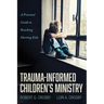Trauma-Informed Children's Ministry: A Practical Guide to Reaching Hurting Kids