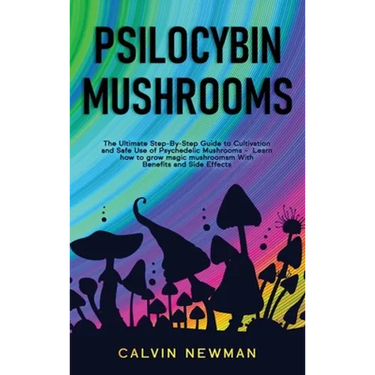 Psilocybin Mushrooms: The Ultimate Step-by-Step Guide to Cultivation and Safe Use of Psychedelic Mushrooms. Learn How to Grow Magic Mushrooms, Enjoy T