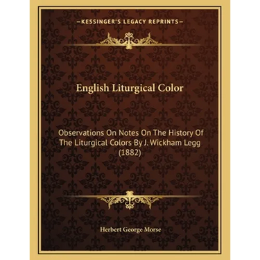 English Liturgical Color: Observations On Notes On The History Of The Liturgical Colors By J. Wickham Legg (1882)