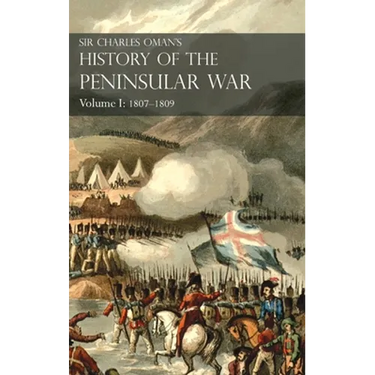 Sir Charles Oman's History of the Peninsular War Volume I: 1807-1809. From the Treaty of Fontainebleau to the Battle of Corunna: 1807-1809
