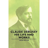 Claude Debussy - His Life and Works