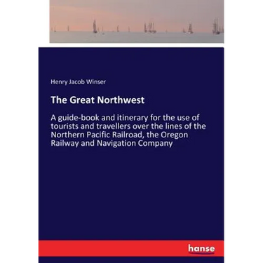 The Great Northwest: A guide-book and itinerary for the use of tourists and travellers over the lines of the Northern Pacific Railroad, the Oregon Rai