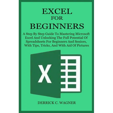 Excel for Beginners: A Step By Step Guide To Mastering Microsoft Excel And Unlocking The Full Potential Of Spreadsheets For Beginners And S