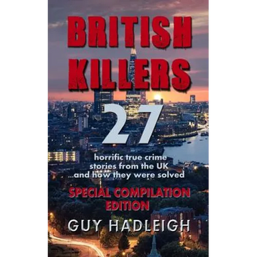 British Killers - Special Compilation Edition: 27 Horrific True Crime Stories From The UK...And How They Were Solved