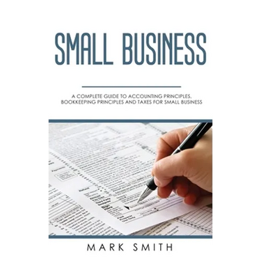 Small Business: A Complete Guide to Accounting Principles, Bookkeeping Principles and Taxes for Small Business