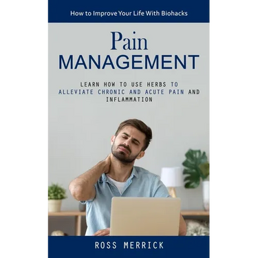 Pain Management: How to Improve Your Life With Biohacks (Learn How to Use Herbs to Alleviate Chronic and Acute Pain and Inflammation)