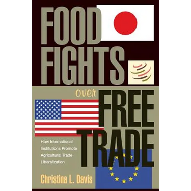 Food Fights Over Free Trade: How International Institutions Promote Agricultural Trade Liberalization
