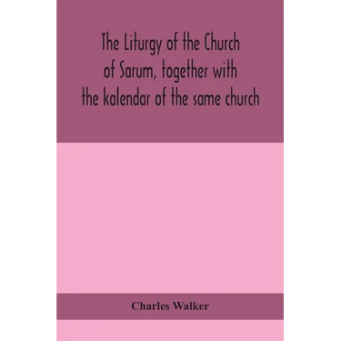The Liturgy Of The Church Of Sarum, Together With The Kalendar Of The Same Church