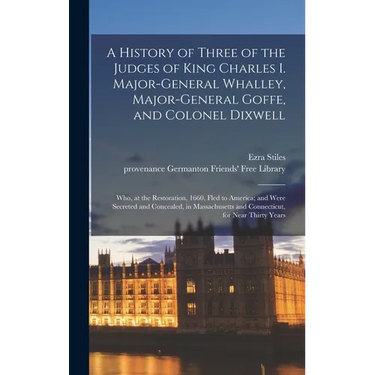A History of Three of the Judges of King Charles I. Major-General Whalley, Major-General Goffe, and Colonel Dixwell: Who, at the Restoration, 1660, Fl
