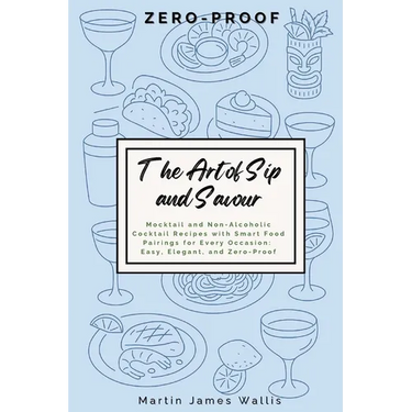 The Art of Sip and Savour: Zero-Proof: Mocktail and Non-Alcoholic Cocktail Recipes with Smart Food Pairings for Every Occasion: Easy, Elegant, and Zer