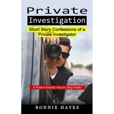 Private Investigation: Short Story Confessions of a Private Investigator (A Pocket-friendly Step by Step Guide)
