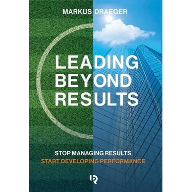 Leading Beyond Results: Stop Managing Results, Start Developing Performance
