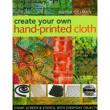 Create Your Own Hand-Printed Cloth: Stamp, Screen & Stencil with Everyday Objects