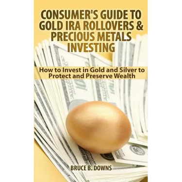Consumer's Guide to Gold IRA Rollovers and Precious Metals Investing: How to Invest in Gold and Silver to Protect and Preserve Wealth