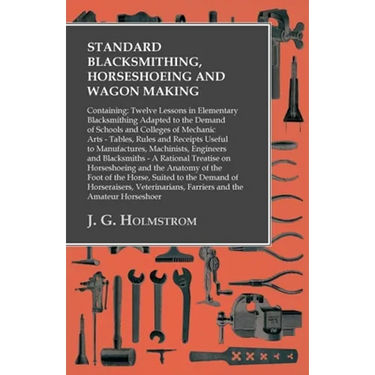 Standard Blacksmithing, Horseshoeing and Wagon Making: Containing: Twelve Lessons in Elementary Blacksmithing Adapted to the Demand of Schools and Col