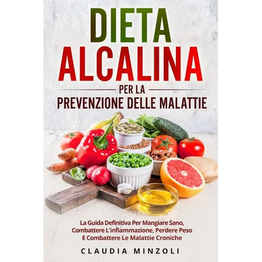 Dieta Alcalina Per La Prevenzione Delle Malattie: La guida definitiva per mangiare sano, combattere l'infiammazione, perdere peso e combattere le mala