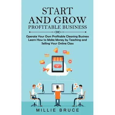Start and Grow Profitable Business: Operate Your Own Profitable Cleaning Business (Learn How to Make Money by Teaching and Selling Your Online Class)