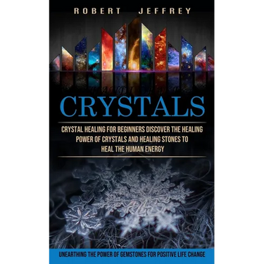 Crystals: Crystal Healing for Beginners Discover the Healing Power of Crystals and Healing Stones to Heal the Human Energy (Unearthing the Power of Ge