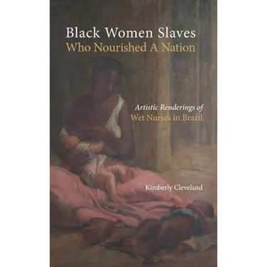 Black Women Slaves Who Nourished A Nation: Artistic Renderings of Black Wet Nurses of Brazil