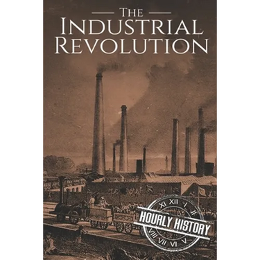 The Industrial Revolution: A History From Beginning to End