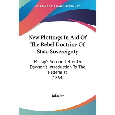 New Plottings In Aid Of The Rebel Doctrine Of State Sovereignty: Mr. Jay's Second Letter On Dawson's Introduction To The Federalist (1864)