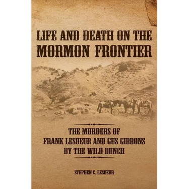 Life and Death on the Mormon Frontier: The Murders of Frank LeSueur and Gus Gibbons by the Wild Bunch