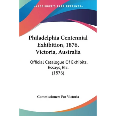 Philadelphia Centennial Exhibition, 1876, Victoria, Australia: Official Catalogue Of Exhibits, Essays, Etc. (1876)